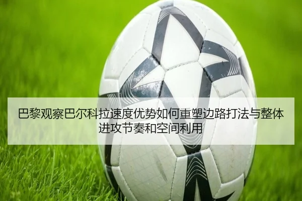 巴黎观察巴尔科拉速度优势如何重塑边路打法与整体进攻节奏和空间利用（pg）