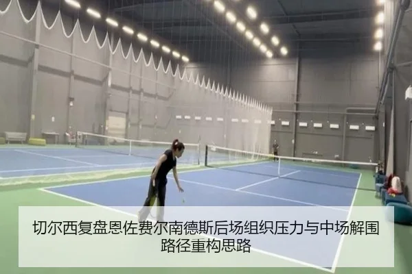 切尔西复盘恩佐费尔南德斯后场组织压力与中场解围路径重构思路