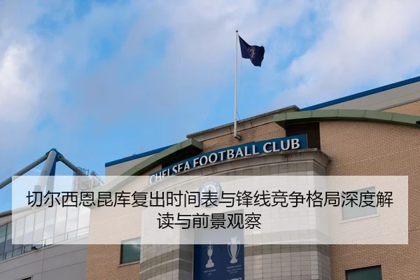 切尔西恩昆库复出时间表与锋线竞争格局深度解读与前景观察（pg）