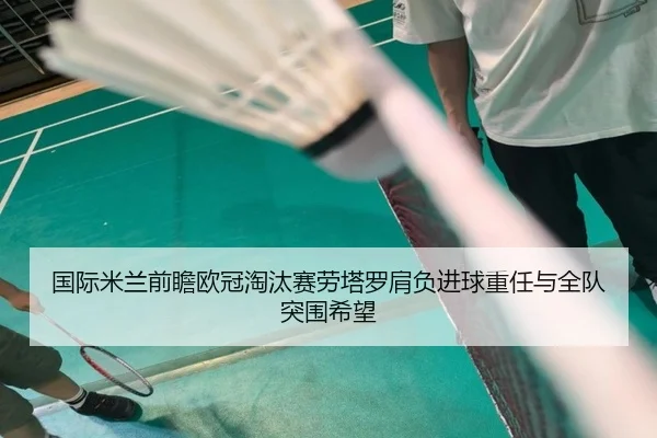 国际米兰前瞻欧冠淘汰赛劳塔罗肩负进球重任与全队突围希望（pg）