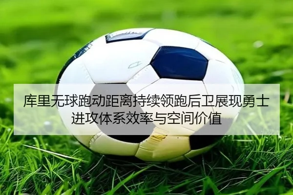 库里无球跑动距离持续领跑后卫展现勇士进攻体系效率与空间价值（pg）