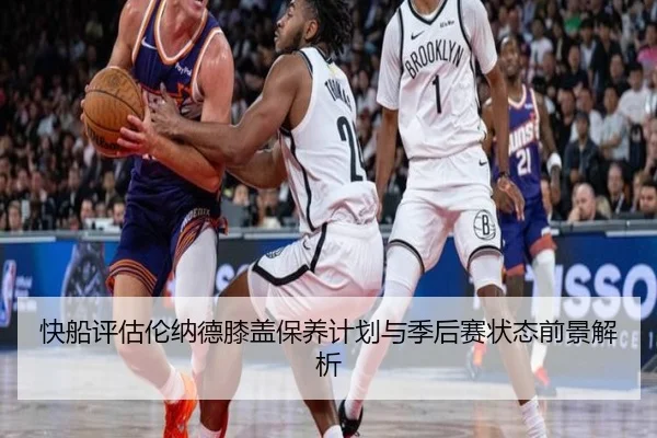 快船评估伦纳德膝盖保养计划与季后赛状态前景解析（pg）