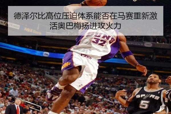 德泽尔比高位压迫体系能否在马赛重新激活奥巴梅扬进攻火力（pg）