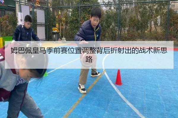 姆巴佩皇马季前赛位置调整背后折射出的战术新思路（pg）