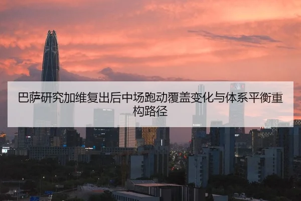 巴萨研究加维复出后中场跑动覆盖变化与体系平衡重构路径（pg）