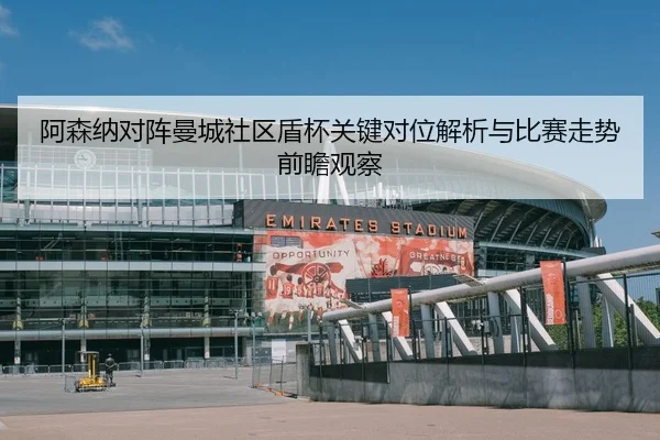 阿森纳对阵曼城社区盾杯关键对位解析与比赛走势前瞻观察（pg）