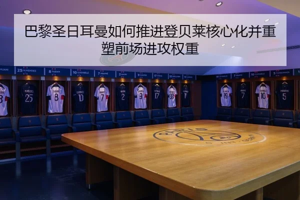 巴黎圣日耳曼如何推进登贝莱核心化并重塑前场进攻权重