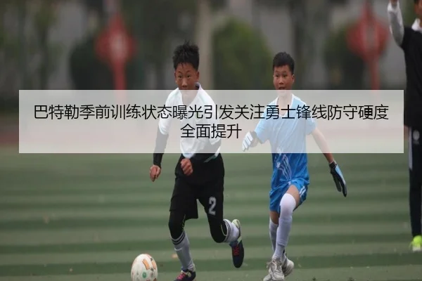 巴特勒季前训练状态曝光引发关注勇士锋线防守硬度全面提升（pg）