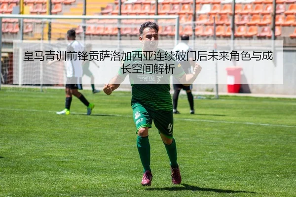皇马青训前锋贡萨洛加西亚连续破门后未来角色与成长空间解析（pg）