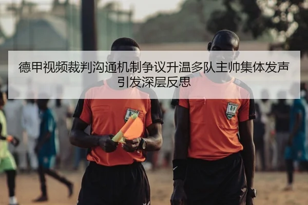 德甲视频裁判沟通机制争议升温多队主帅集体发声引发深层反思 | pg