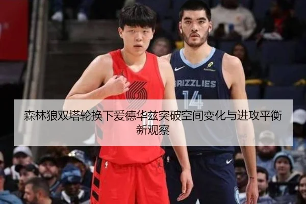 森林狼双塔轮换下爱德华兹突破空间变化与进攻平衡新观察（pg）