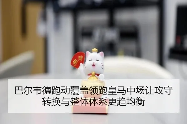 巴尔韦德跑动覆盖领跑皇马中场让攻守转换与整体体系更趋均衡（pg）
